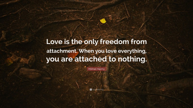 Mikhail Naimy Quote: “Love is the only freedom from attachment. When you love everything, you are attached to nothing.”