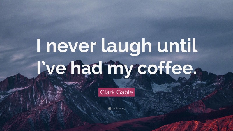 Clark Gable Quote: “I never laugh until I’ve had my coffee.”