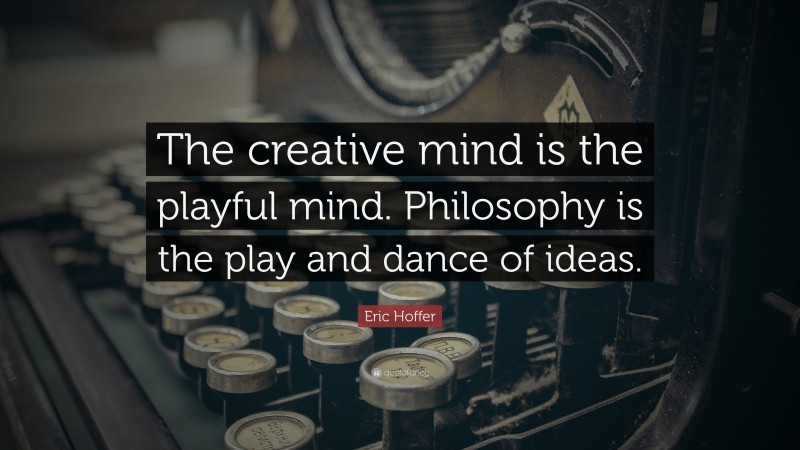 Eric Hoffer Quote: “The creative mind is the playful mind. Philosophy is the play and dance of ideas.”