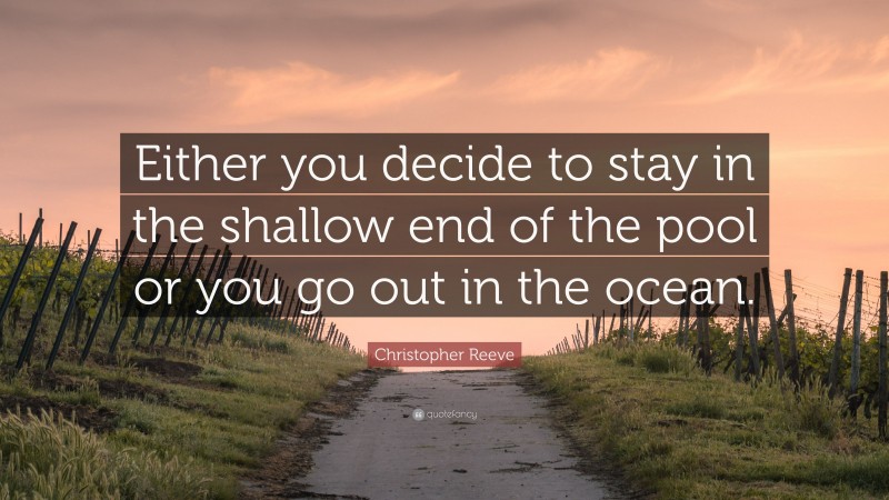 Christopher Reeve Quote: “Either you decide to stay in the shallow end of the pool or you go out in the ocean.”