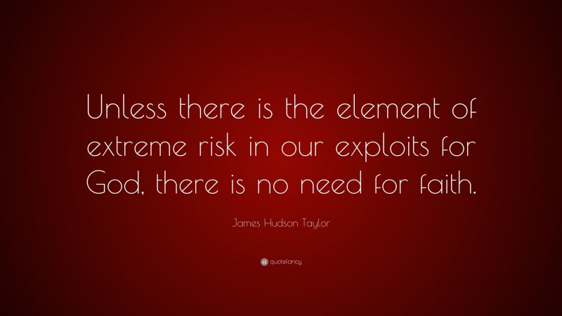 James Hudson Taylor Quote: “Unless there is the element of extreme risk in our exploits for God, there is no need for faith.”