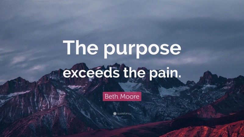Beth Moore Quote: “The purpose exceeds the pain.”