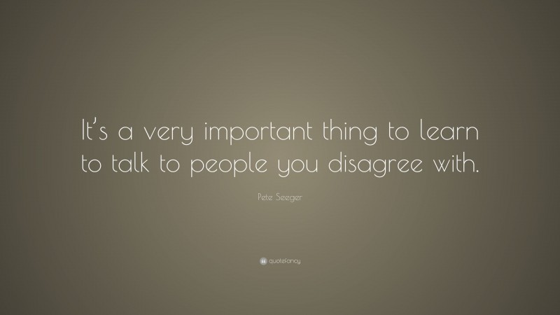 Pete Seeger Quote: “It’s a very important thing to learn to talk to people you disagree with.”