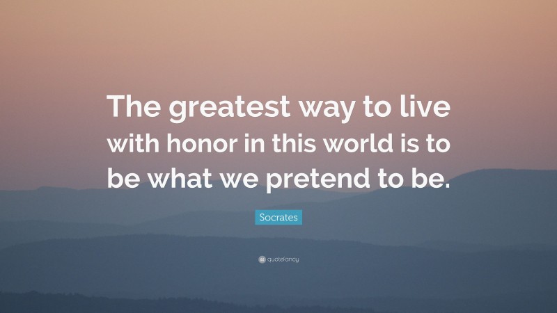 Socrates Quote: “The greatest way to live with honor in this world is to be what we pretend to be.”