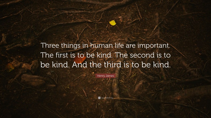 Henry James Quote: “Three things in human life are important. The first is to be kind. The second is to be kind. And the third is to be kind.”
