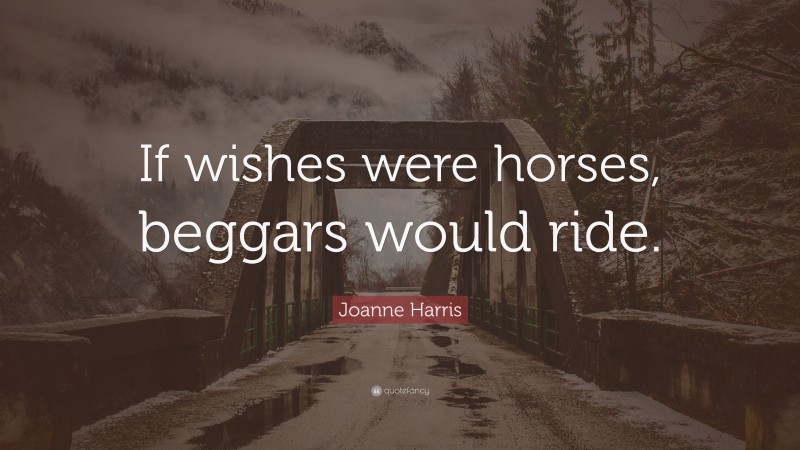 Joanne Harris Quote: “If wishes were horses, beggars would ride.”