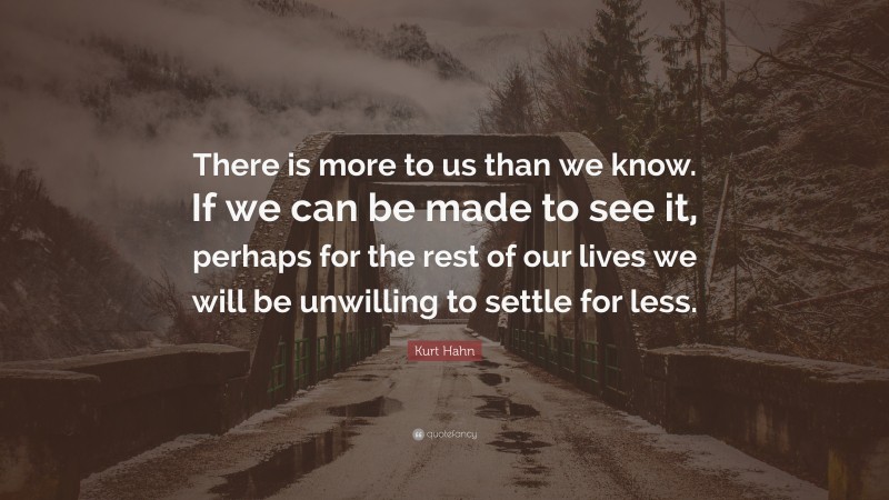 Kurt Hahn Quote: “There is more to us than we know. If we can be made ...