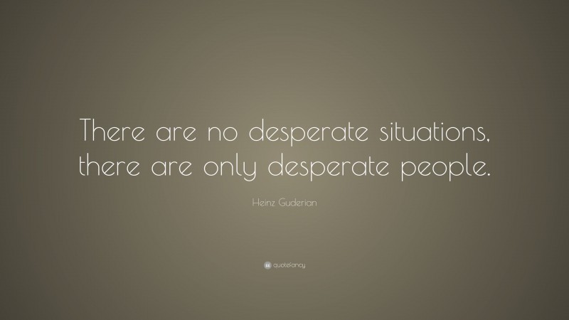 Heinz Guderian Quote: “There are no desperate situations, there are only desperate people.”
