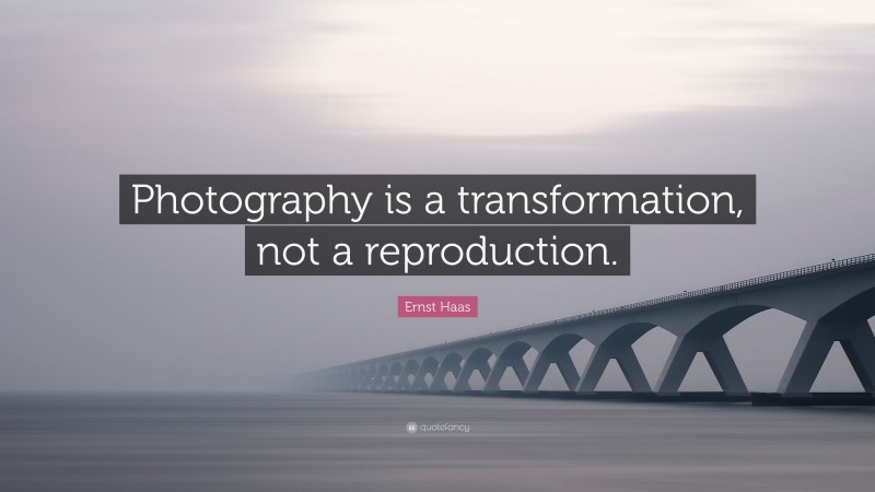 Ernst Haas Quote: “Photography is a transformation, not a reproduction.”
