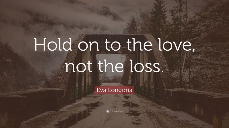 Eva Longoria Quote: “Hold on to the love, not the loss.”