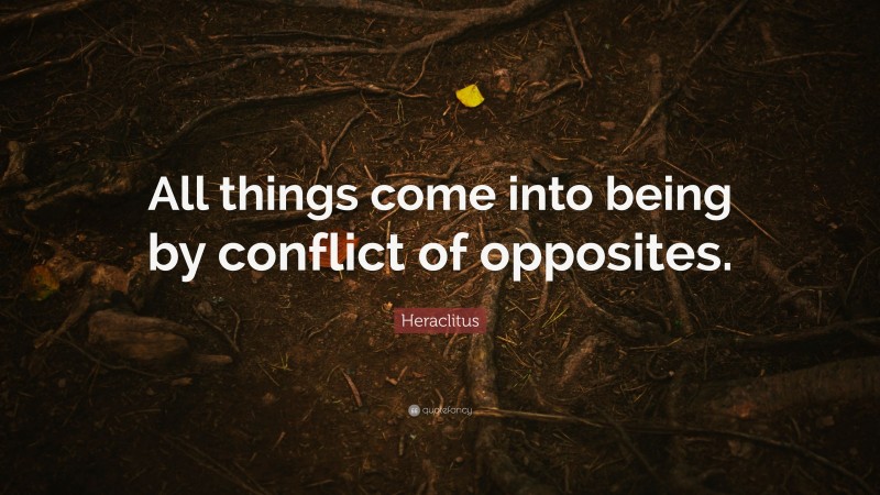 Heraclitus Quote: “All things come into being by conflict of opposites.”