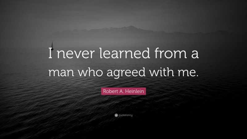 Robert A. Heinlein Quote: “I never learned from a man who agreed with me.”