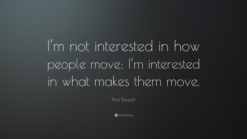 Pina Bausch Quote: “I’m not interested in how people move; I’m interested in what makes them move.”