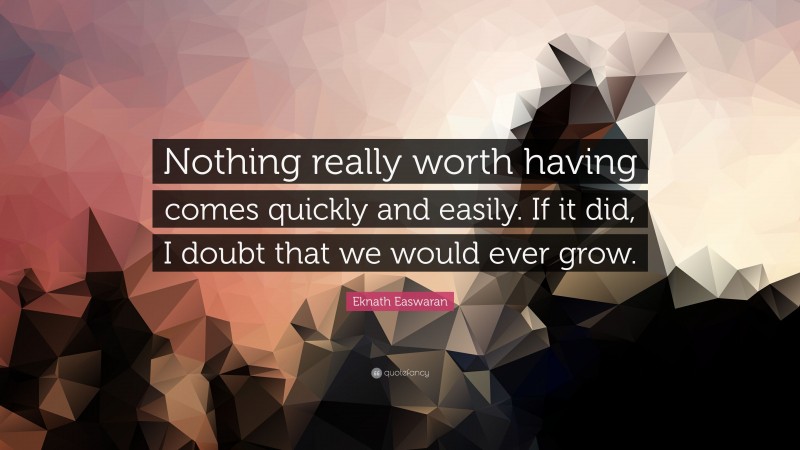 Eknath Easwaran Quote: “Nothing really worth having comes quickly and easily. If it did, I doubt that we would ever grow.”