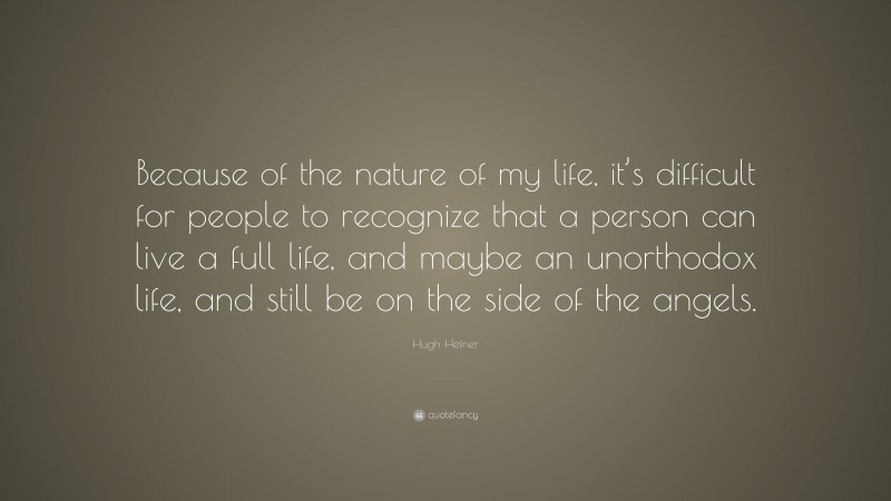 Hugh Hefner Quote: “Because of the nature of my life, it’s difficult for people to recognize that a person can live a full life, and maybe an unorthodox life, and still be on the side of the angels.”