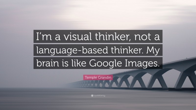 Temple Grandin Quote: “I’m a visual thinker, not a language-based thinker. My brain is like Google Images.”