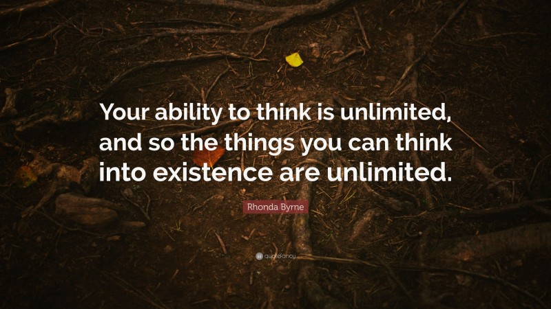 Rhonda Byrne Quote: “Your ability to think is unlimited, and so the things you can think into existence are unlimited.”