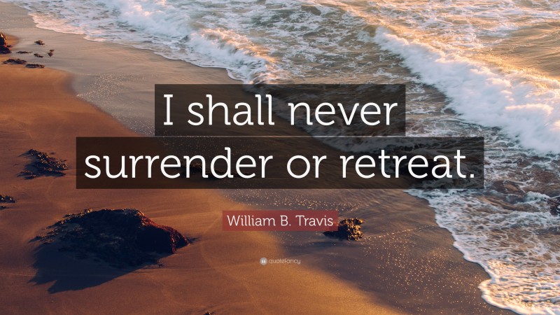 William B. Travis Quote: “I shall never surrender or retreat.”