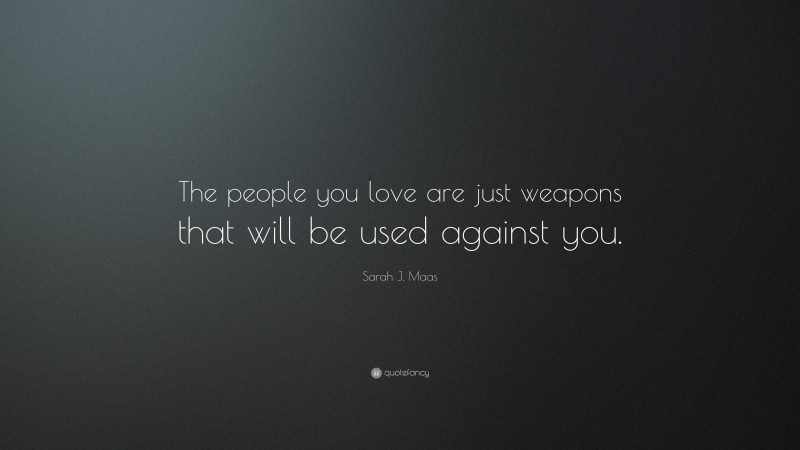 Sarah J. Maas Quote: “The people you love are just weapons that will be used against you.”