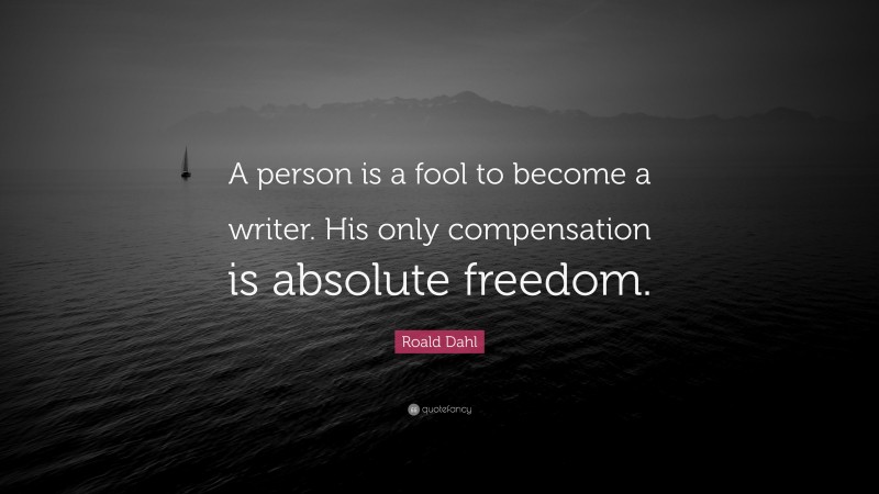 Roald Dahl Quote: “A person is a fool to become a writer. His only compensation is absolute freedom.”