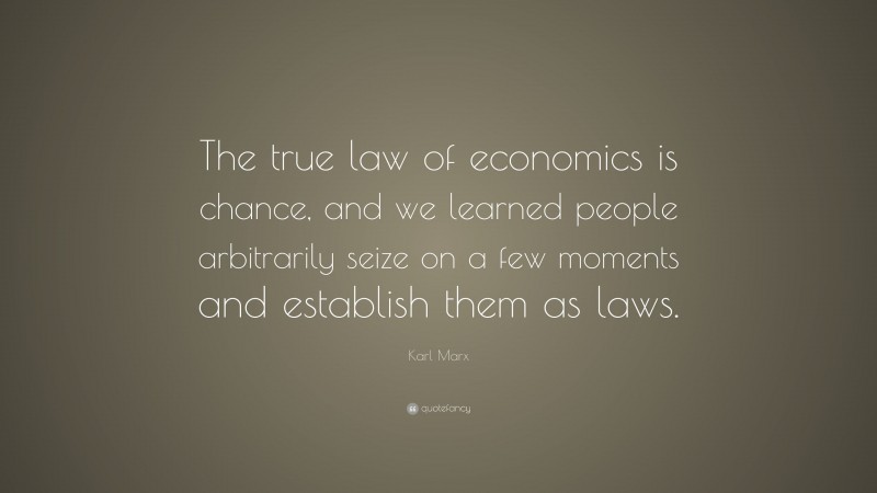 Karl Marx Quote: “The true law of economics is chance, and we learned people arbitrarily seize on a few moments and establish them as laws.”