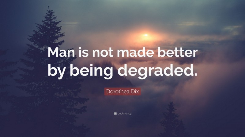 Dorothea Dix Quote: “Man is not made better by being degraded.”