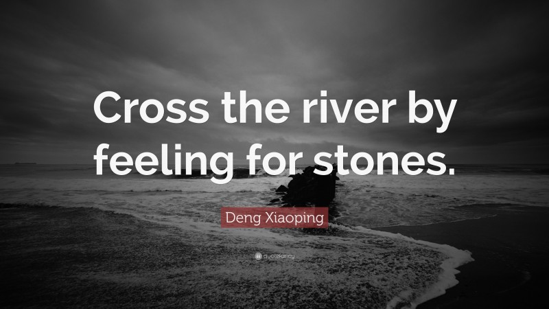 Deng Xiaoping Quote: “Cross the river by feeling for stones.”