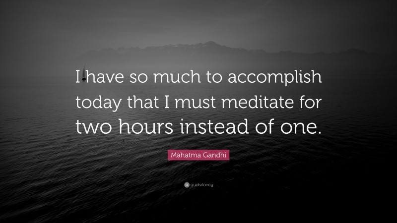 Mahatma Gandhi Quote: “I have so much to accomplish today that I must meditate for two hours instead of one.”