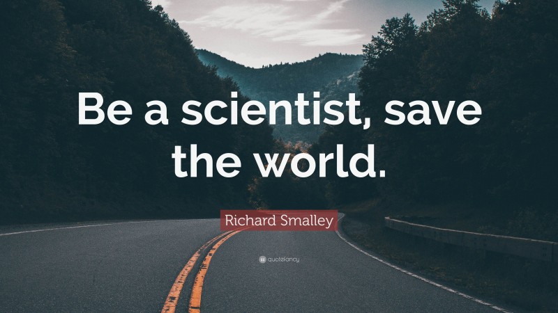 Richard Smalley Quote: “Be a scientist, save the world.”