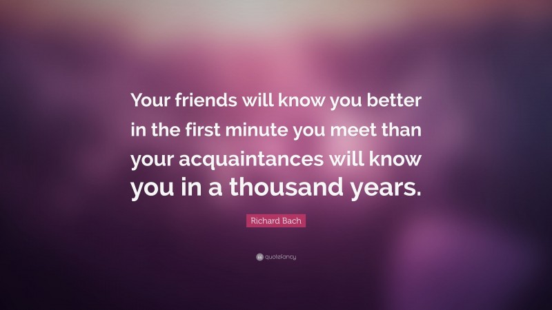 Richard Bach Quote: “Your friends will know you better in the first minute you meet than your acquaintances will know you in a thousand years.”