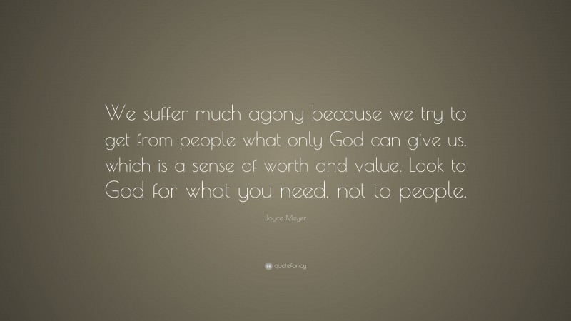 Joyce Meyer Quote: “We suffer much agony because we try to get from people what only God can give us, which is a sense of worth and value. Look to God for what you need, not to people.”