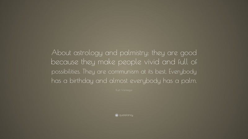 Kurt Vonnegut Quote: “About astrology and palmistry: they are good because they make people vivid and full of possibilities. They are communism at its best. Everybody has a birthday and almost everybody has a palm.”