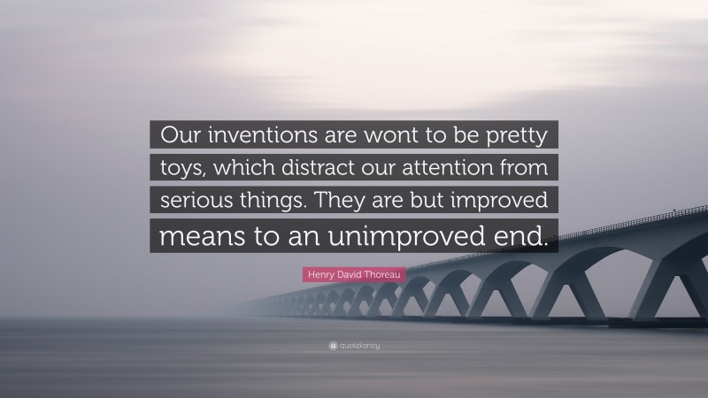 Henry David Thoreau Quote: “Our inventions are wont to be pretty toys, which distract our attention from serious things. They are but improved means to an unimproved end.”