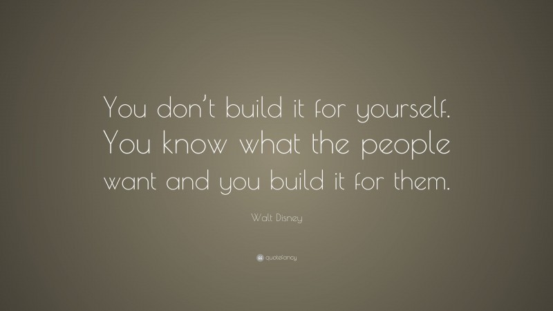 Walt Disney Quote: “You don’t build it for yourself. You know what the people want and you build it for them.”