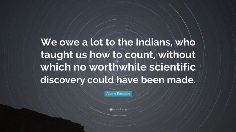 Albert Einstein Quote: “We owe a lot to the Indians, who taught us how to count, without which no worthwhile scientific discovery could have been made.”