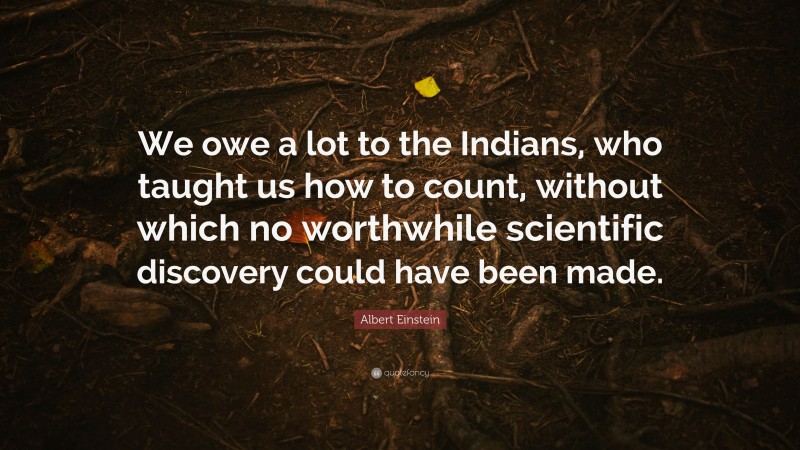 Albert Einstein Quote: “We owe a lot to the Indians, who taught us how to count, without which no worthwhile scientific discovery could have been made.”