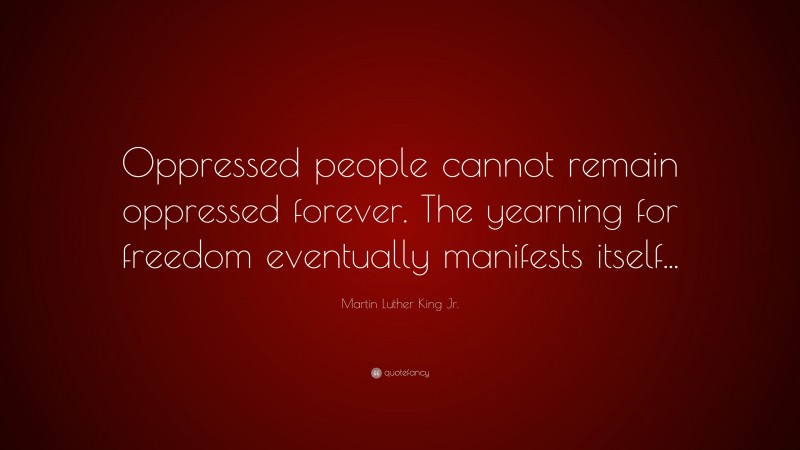 Martin Luther King Jr. Quote: “Oppressed people cannot remain oppressed forever. The yearning for freedom eventually manifests itself...”