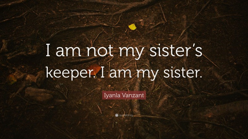 Iyanla Vanzant Quote: “I am not my sister’s keeper. I am my sister.”
