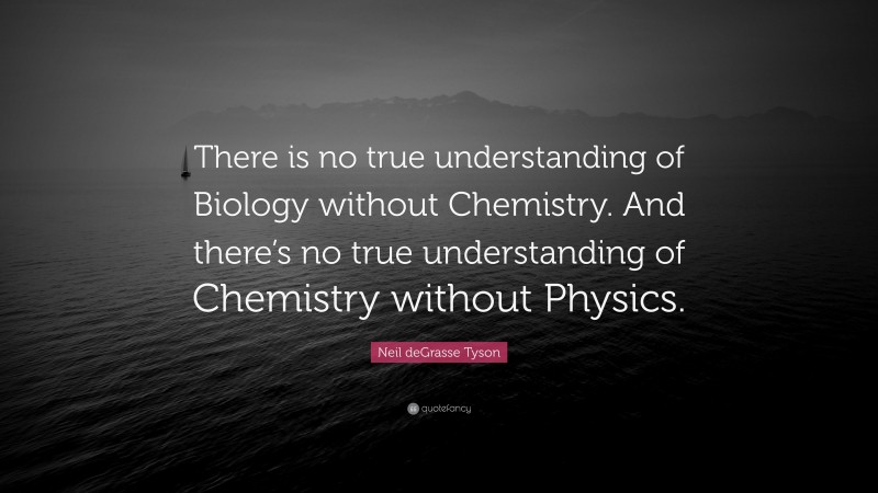 Neil deGrasse Tyson Quote: “There is no true understanding of Biology without Chemistry. And there’s no true understanding of Chemistry without Physics.”