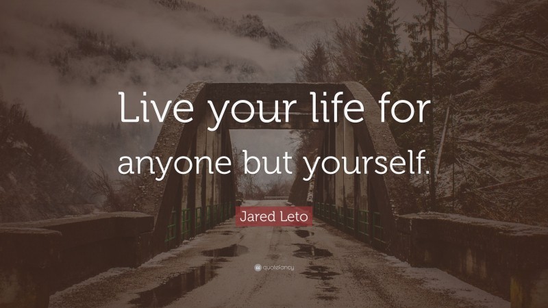 Jared Leto Quote: “Live your life for anyone but yourself.”