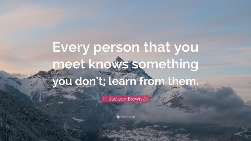 H. Jackson Brown Jr. Quote: “Every person that you meet knows something you don’t; learn from them.”