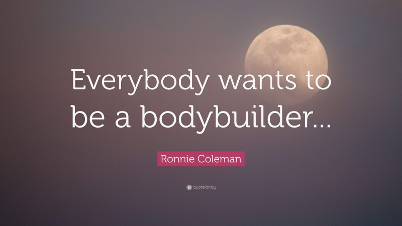 Ronnie Coleman Quote: “Everybody wants to be a bodybuilder...”
