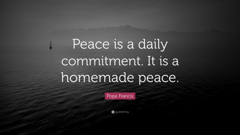 Pope Francis Quote: “Peace is a daily commitment. It is a homemade peace.”