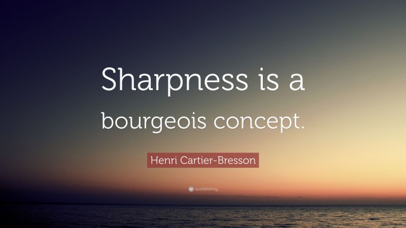 Henri Cartier-Bresson Quote: “Sharpness is a bourgeois concept.”