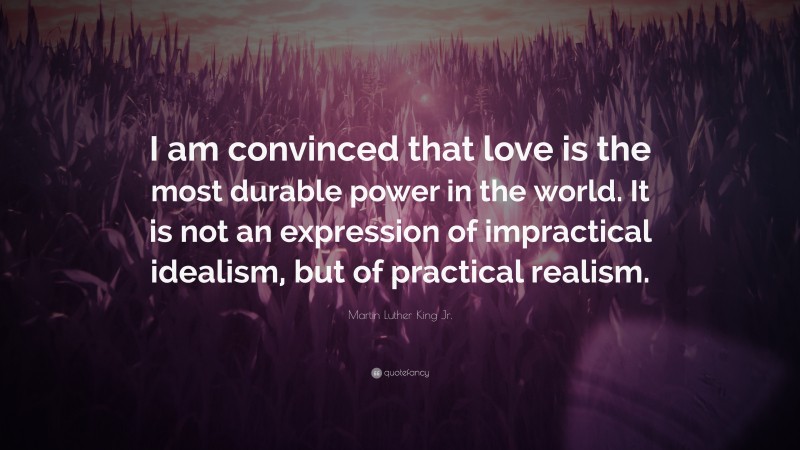 Martin Luther King Jr. Quote: “I am convinced that love is the most durable power in the world. It is not an expression of impractical idealism, but of practical realism.”