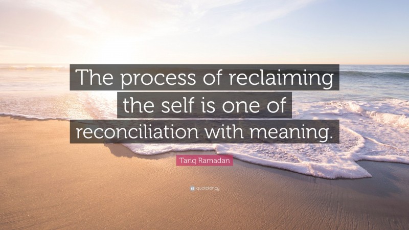 Tariq Ramadan Quote: “The process of reclaiming the self is one of reconciliation with meaning.”