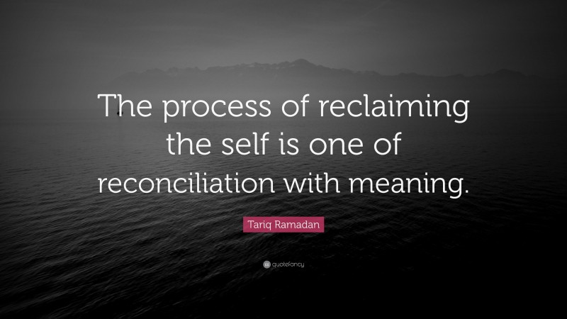 Tariq Ramadan Quote: “The process of reclaiming the self is one of reconciliation with meaning.”