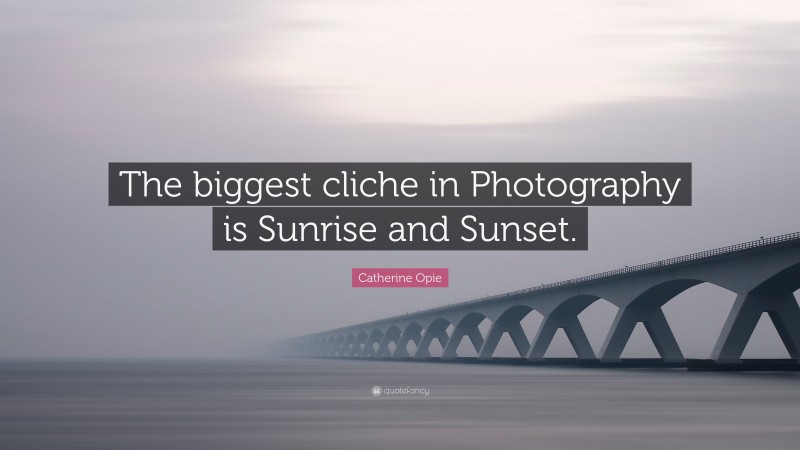 Catherine Opie Quote: “The biggest cliche in Photography is Sunrise and Sunset.”