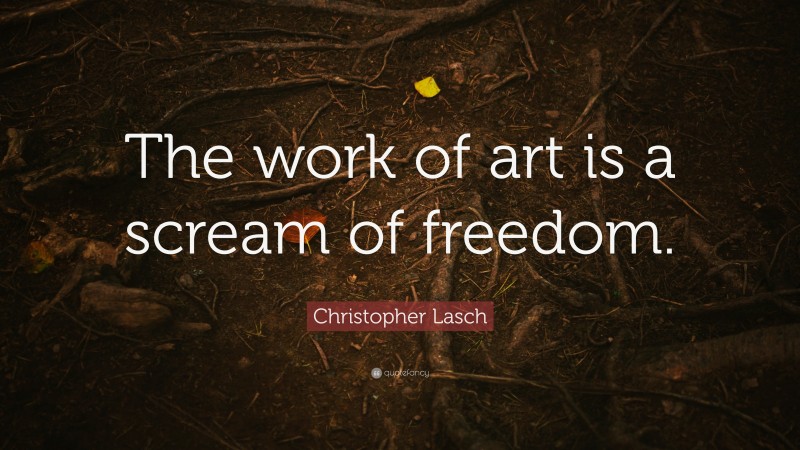 Christopher Lasch Quote: “The work of art is a scream of freedom.”