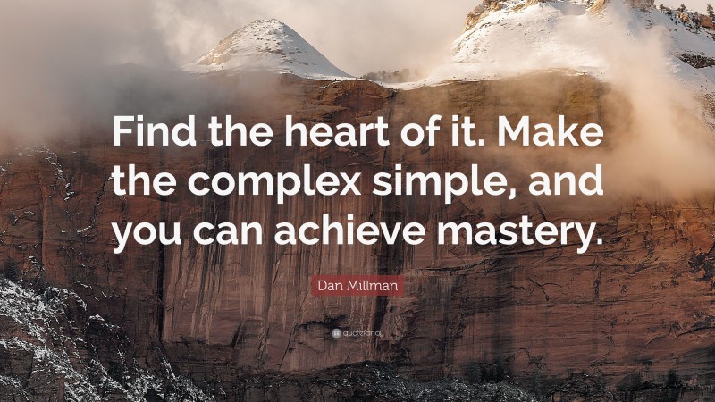 Dan Millman Quote: “Find the heart of it. Make the complex simple, and you can achieve mastery.”